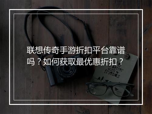 联想传奇手游折扣平台靠谱吗?如何获取最优惠折扣?