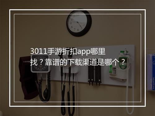 3011手游折扣app哪里找?靠谱的下载渠道是哪个?