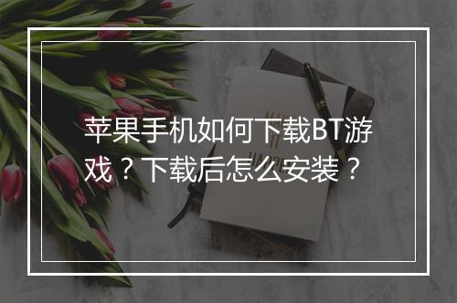 苹果手机如何下载BT游戏?下载后怎么安装?