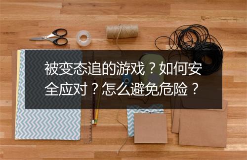 被变态追的游戏?如何安全应对?怎么避免危险?