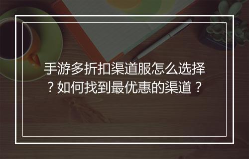 手游多折扣渠道服怎么选择?如何找到最优惠的渠道?