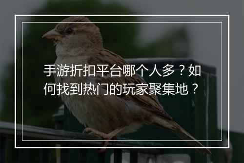 手游折扣平台哪个人多?如何找到热门的玩家聚集地?