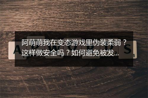 阿萌萌我在变态游戏里伪装柔弱?这样做安全吗?如何避免被发现?