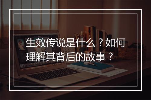 生效传说是什么?如何理解其背后的故事?