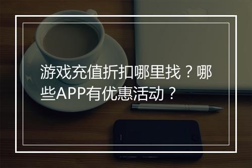 游戏充值折扣哪里找?哪些APP有优惠活动?