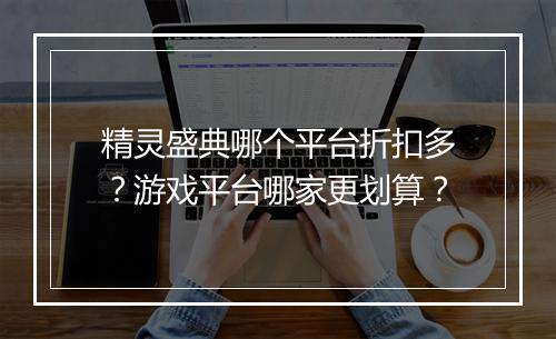 精灵盛典哪个平台折扣多?游戏平台哪家更划算?