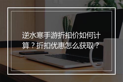 逆水寒手游折扣价如何计算?折扣优惠怎么获取?