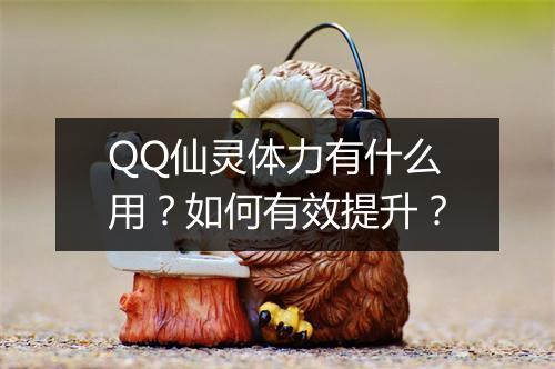 QQ仙灵体力有什么用?如何有效提升?