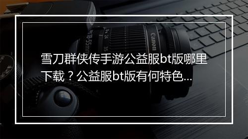 雪刀群侠传手游公益服bt版哪里下载?公益服bt版有何特色?