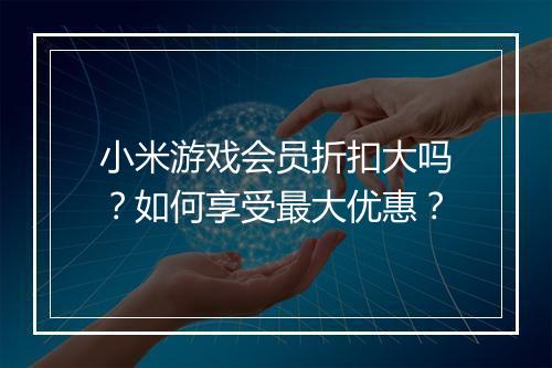小米游戏会员折扣大吗?如何享受最大优惠?