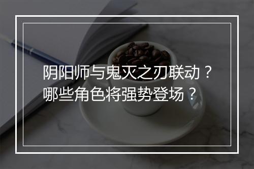 阴阳师与鬼灭之刃联动？哪些角色将强势登场？