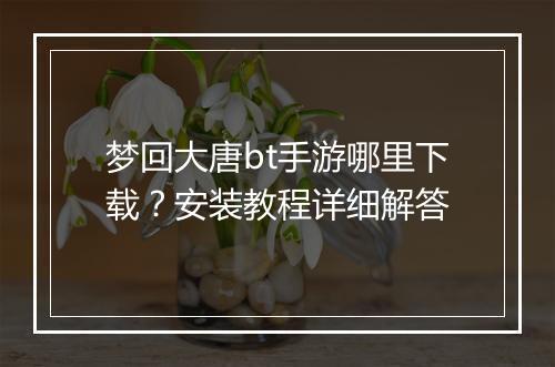 梦回大唐bt手游哪里下载?安装教程详细解答
