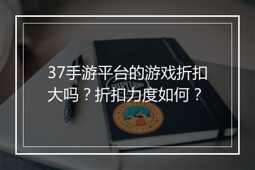 37手游平台的游戏折扣大吗?折扣力度如何?