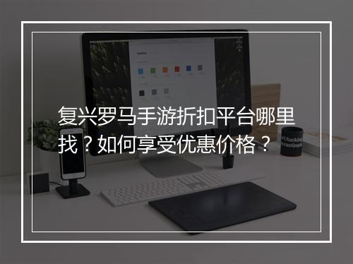 复兴罗马手游折扣平台哪里找?如何享受优惠价格?