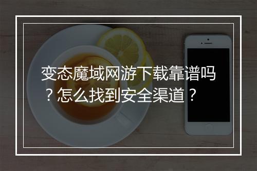 变态魔域网游下载靠谱吗?怎么找到安全渠道?