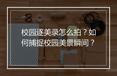 校园逐美录怎么拍?如何捕捉校园美景瞬间?
