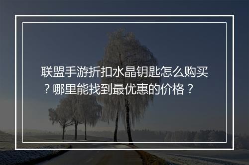 联盟手游折扣水晶钥匙怎么购买?哪里能找到最优惠的价格?