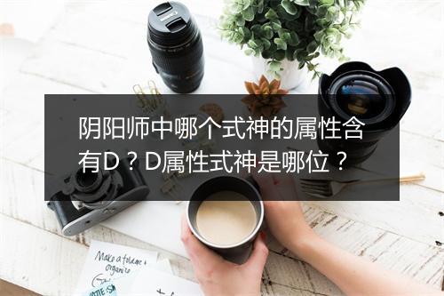 阴阳师中哪个式神的属性含有D？D属性式神是哪位？