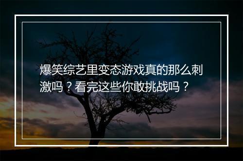 爆笑综艺里变态游戏真的那么刺激吗?看完这些你敢挑战吗?