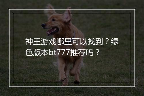 神王游戏哪里可以找到?绿色版本bt777推荐吗?