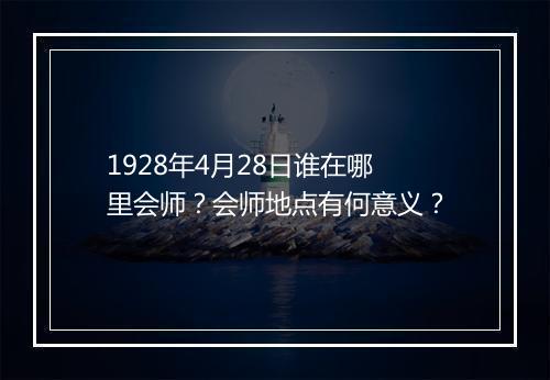 1928年4月28日谁在哪里会师?会师地点有何意义?