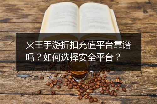 火王手游折扣充值平台靠谱吗?如何选择安全平台?