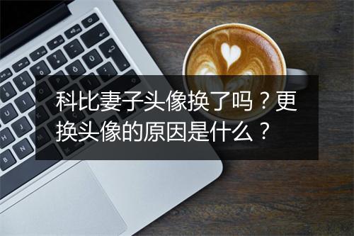 科比妻子头像换了吗?更换头像的原因是什么?