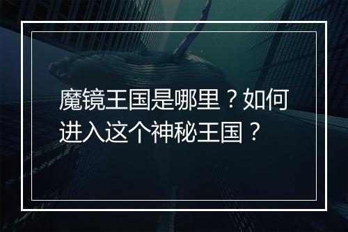 魔镜王国是哪里？如何进入这个神秘王国？