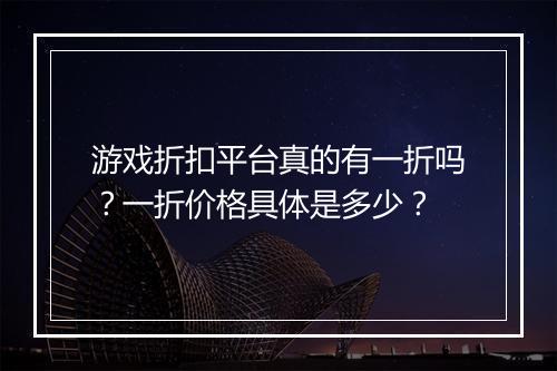游戏折扣平台真的有一折吗？一折价格具体是多少？