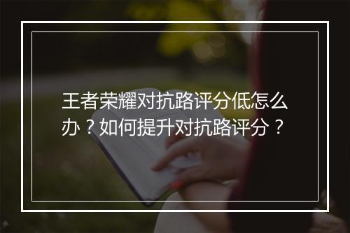 王者荣耀对抗路评分低怎么办？如何提升对抗路评分？