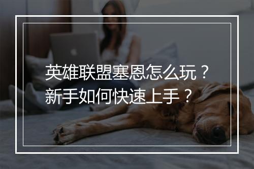 英雄联盟塞恩怎么玩？新手如何快速上手？