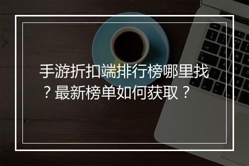 手游折扣端排行榜哪里找?最新榜单如何获取?