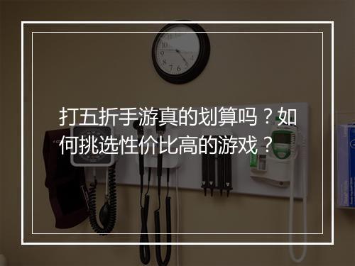 打五折手游真的划算吗?如何挑选性价比高的游戏?