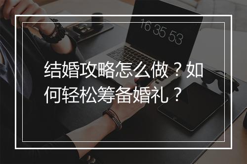 结婚攻略怎么做?如何轻松筹备婚礼?