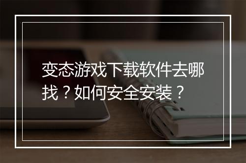 变态游戏下载软件去哪找?如何安全安装?