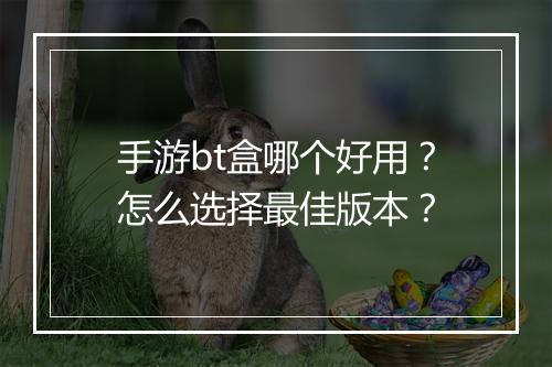 手游bt盒哪个好用？怎么选择最佳版本？