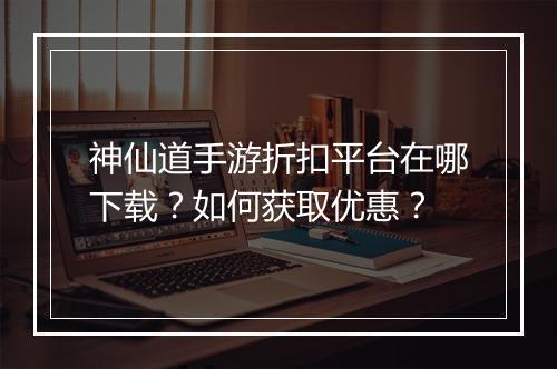 神仙道手游折扣平台在哪下载?如何获取优惠?
