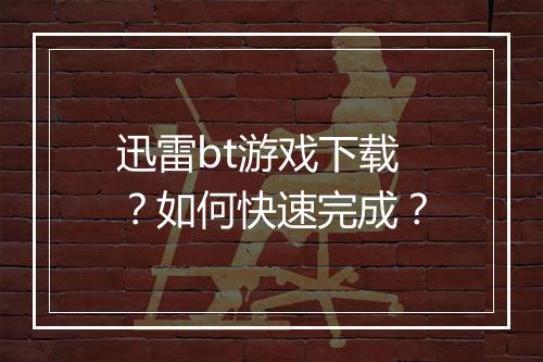 迅雷bt游戏下载?如何快速完成?