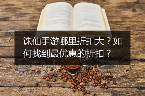 诛仙手游哪里折扣大?如何找到最优惠的折扣?