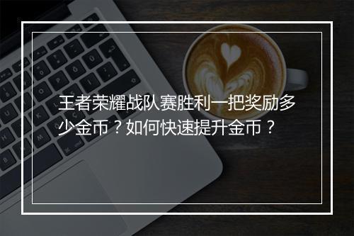 王者荣耀战队赛胜利一把奖励多少金币？如何快速提升金币？