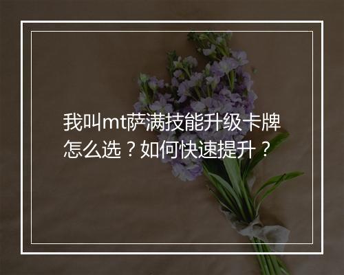 我叫mt萨满技能升级卡牌怎么选？如何快速提升？