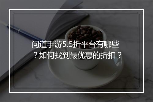 问道手游5.5折平台有哪些?如何找到最优惠的折扣?