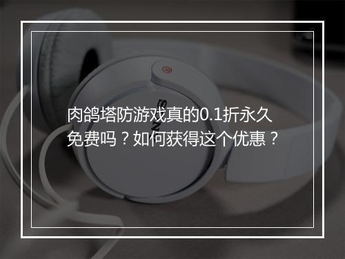 肉鸽塔防游戏真的0.1折永久免费吗?如何获得这个优惠?