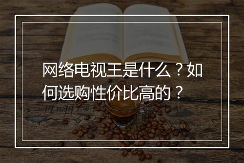 网络电视王是什么？如何选购性价比高的？