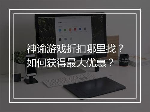 神谕游戏折扣哪里找?如何获得最大优惠?