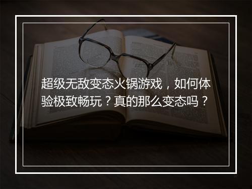超级无敌变态火锅游戏，如何体验极致畅玩？真的那么变态吗？