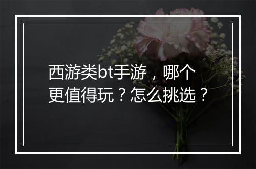 西游类bt手游,哪个更值得玩?怎么挑选?