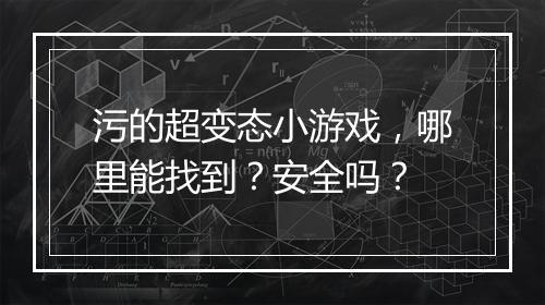 污的超变态小游戏,哪里能找到?安全吗?