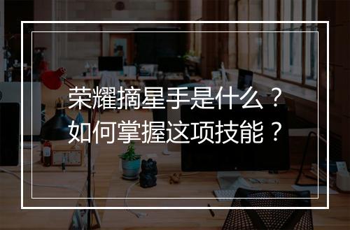 荣耀摘星手是什么?如何掌握这项技能?