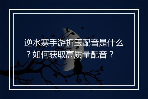 逆水寒手游折玉配音是什么？如何获取高质量配音？
